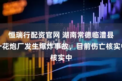 恒瑞行配资官网 湖南常德临澧县一花炮厂发生爆炸事故，目前伤亡核实中