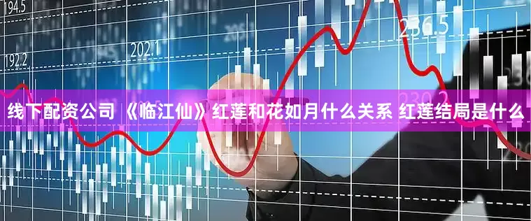 线下配资公司 《临江仙》红莲和花如月什么关系 红莲结局是什么