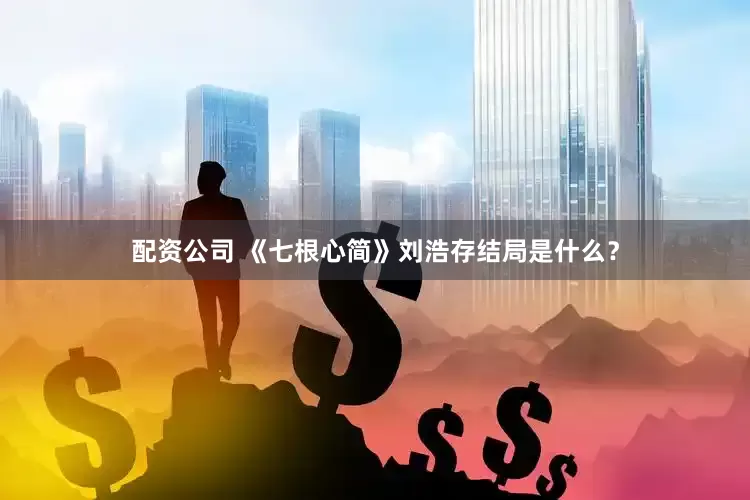 配资公司 《七根心简》刘浩存结局是什么？