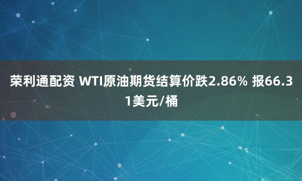 荣利通配资 WTI原油期货结算价跌2.86% 报66.31美元/桶