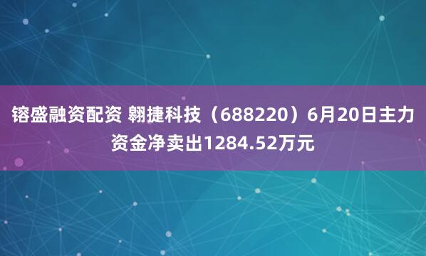 镕盛融资配资 翱捷科技（688220）6月20日主力资金净卖出1284.52万元