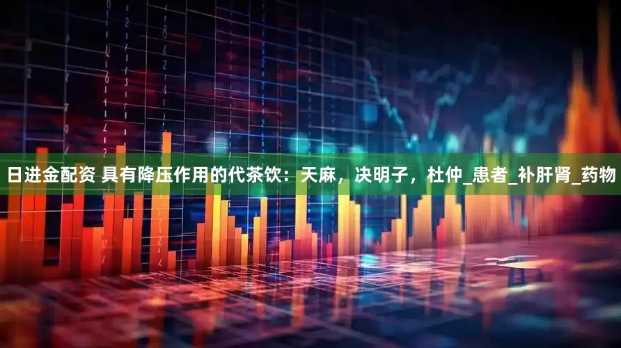日进金配资 具有降压作用的代茶饮：天麻，决明子，杜仲_患者_补肝肾_药物