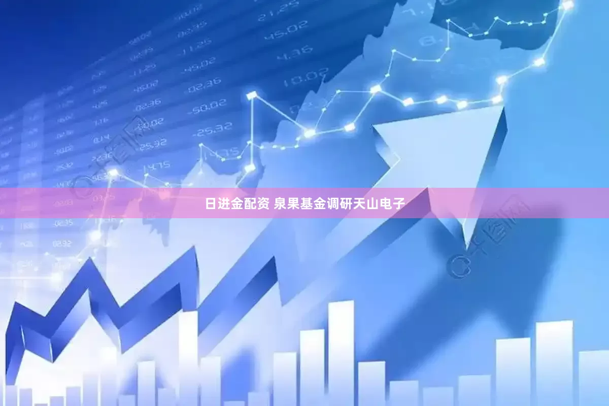 日进金配资 泉果基金调研天山电子