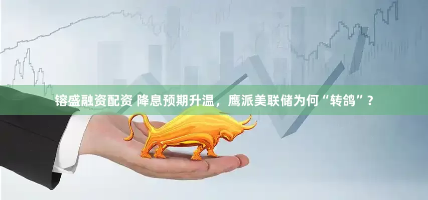 镕盛融资配资 降息预期升温，鹰派美联储为何“转鸽”？