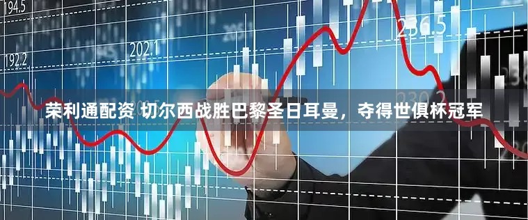 荣利通配资 切尔西战胜巴黎圣日耳曼，夺得世俱杯冠军