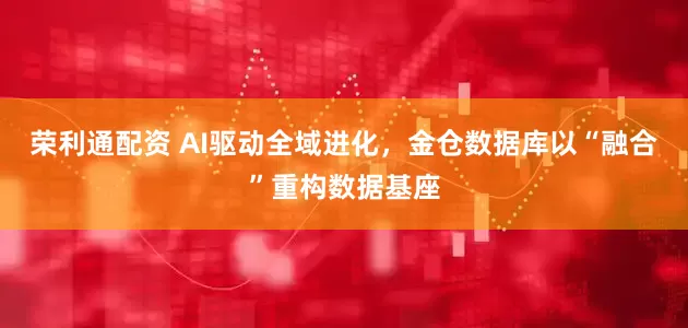 荣利通配资 AI驱动全域进化，金仓数据库以“融合”重构数据基座