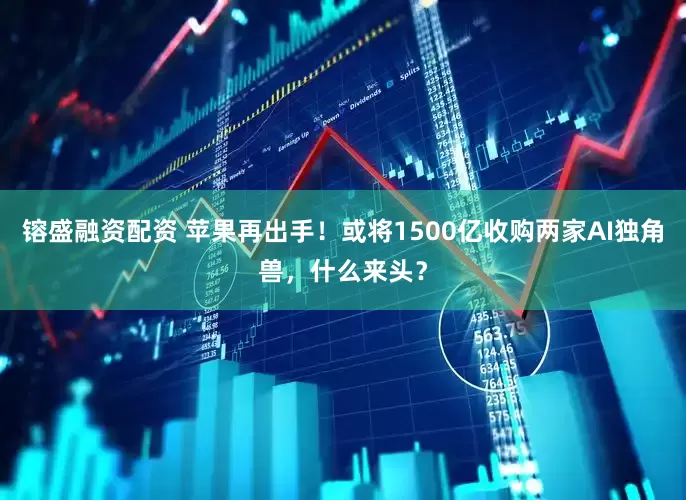 镕盛融资配资 苹果再出手！或将1500亿收购两家AI独角兽，什么来头？