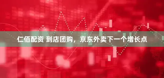 仁佰配资 到店团购，京东外卖下一个增长点