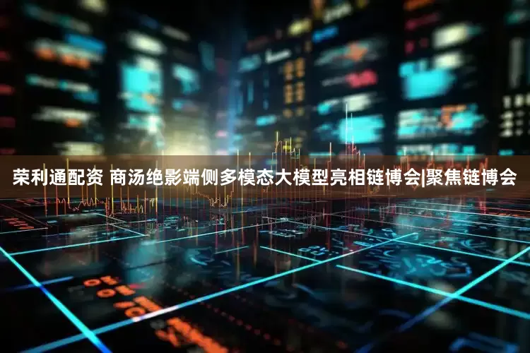荣利通配资 商汤绝影端侧多模态大模型亮相链博会|聚焦链博会