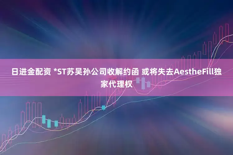 日进金配资 *ST苏吴孙公司收解约函 或将失去AestheFill独家代理权