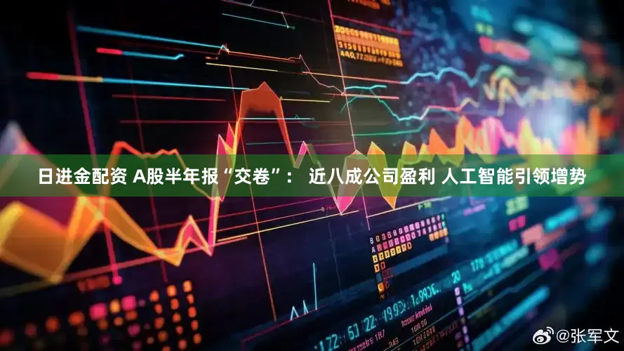 日进金配资 A股半年报“交卷”： 近八成公司盈利 人工智能引领增势