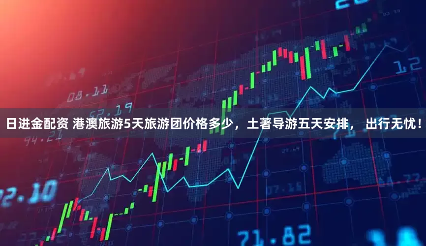 日进金配资 港澳旅游5天旅游团价格多少，土著导游五天安排， 出行无忧！