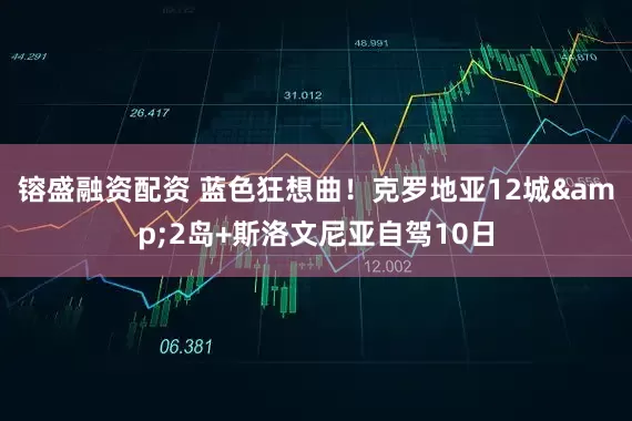 镕盛融资配资 蓝色狂想曲！克罗地亚12城&2岛+斯洛文尼亚自驾10日