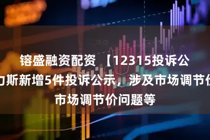 镕盛融资配资 【12315投诉公示】赛力斯新增5件投诉公示，涉及市场调节价问题等