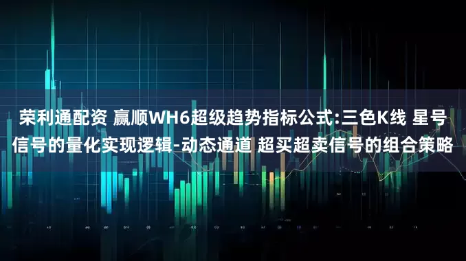 荣利通配资 赢顺WH6超级趋势指标公式:三色K线 星号信号的量化实现逻辑-动态通道 超买超卖信号的组合策略