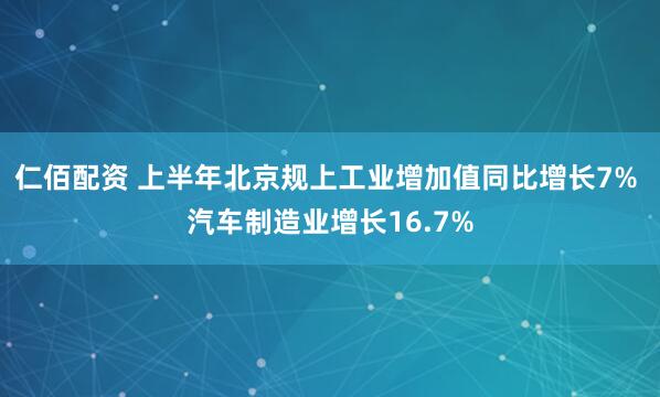 仁佰配资 上半年北京规上工业增加值同比增长7% 汽车制造业增长16.7%