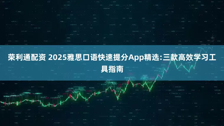 荣利通配资 2025雅思口语快速提分App精选:三款高效学习工具指南