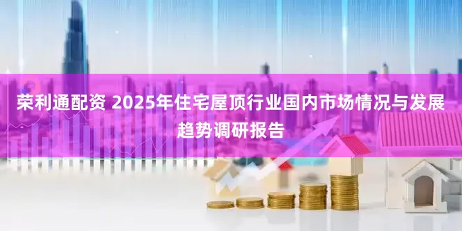 荣利通配资 2025年住宅屋顶行业国内市场情况与发展趋势调研报告