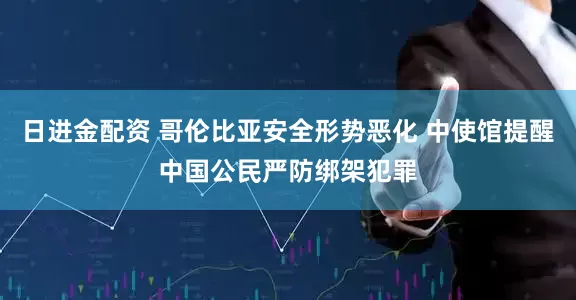日进金配资 哥伦比亚安全形势恶化 中使馆提醒中国公民严防绑架犯罪