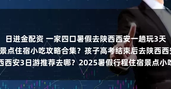 日进金配资 一家四口暑假去陕西西安一趟玩3天费用高吗？2025行程景点住宿小吃攻略合集？孩子高考结束后去陕西西安3日游推荐去哪？2025暑假行程住宿景点小吃全总结_旅行社_门票