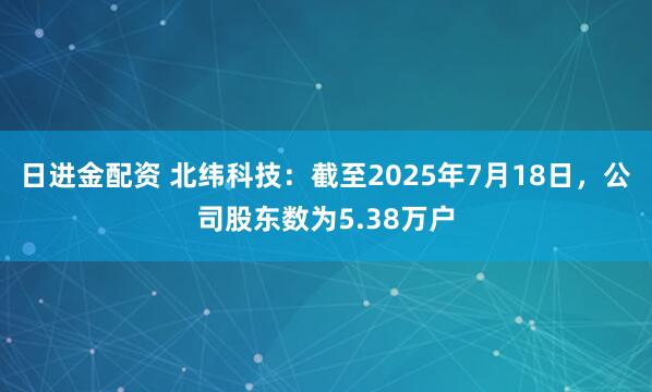 日进金配资 北纬科技：截至2025年7月18日，公司股东数为5.38万户