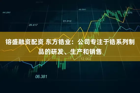镕盛融资配资 东方锆业：公司专注于锆系列制品的研发、生产和销售