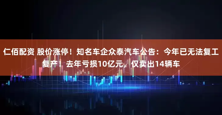 仁佰配资 股价涨停！知名车企众泰汽车公告：今年已无法复工复产！去年亏损10亿元，仅卖出14辆车
