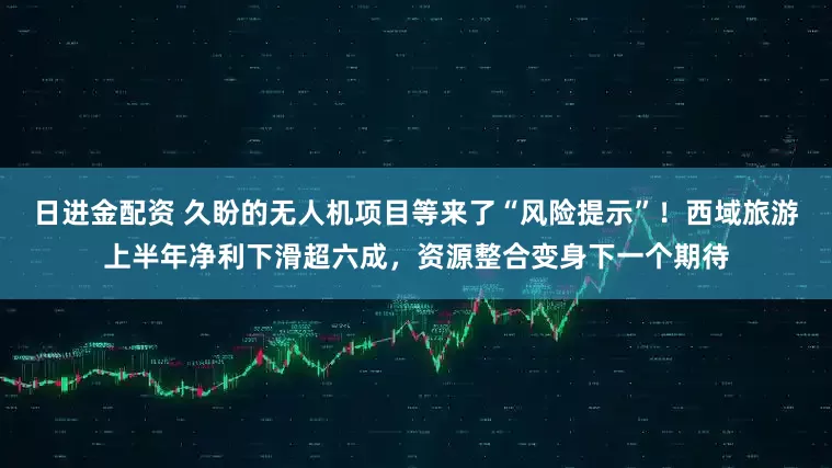 日进金配资 久盼的无人机项目等来了“风险提示”！西域旅游上半年净利下滑超六成，资源整合变身下一个期待