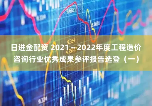 日进金配资 2021～2022年度工程造价咨询行业优秀成果参评报告选登（一）