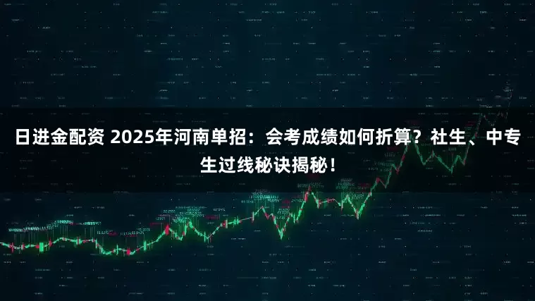 日进金配资 2025年河南单招：会考成绩如何折算？社生、中专生过线秘诀揭秘！
