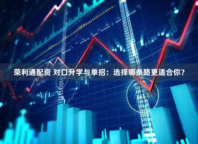 荣利通配资 对口升学与单招：选择哪条路更适合你？