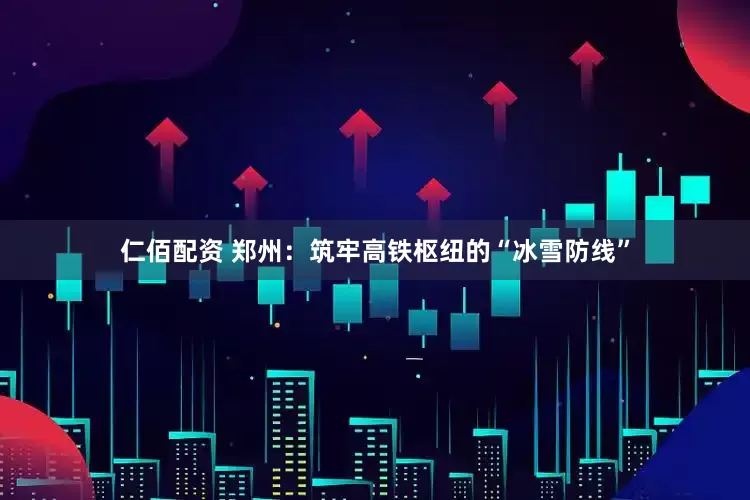 仁佰配资 郑州：筑牢高铁枢纽的“冰雪防线”