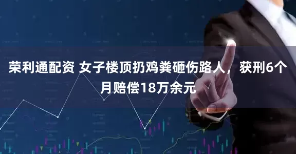 荣利通配资 女子楼顶扔鸡粪砸伤路人，获刑6个月赔偿18万余元