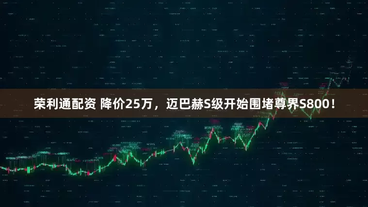 荣利通配资 降价25万，迈巴赫S级开始围堵尊界S800！